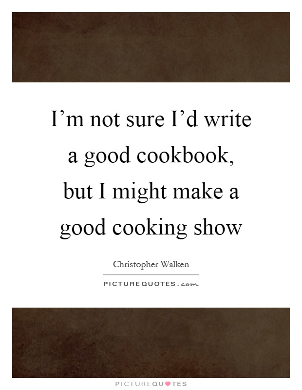 I'm not sure I'd write a good cookbook, but I might make a good cooking show Picture Quote #1
