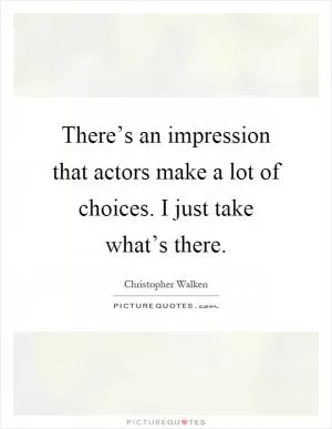 There’s an impression that actors make a lot of choices. I just take what’s there Picture Quote #1