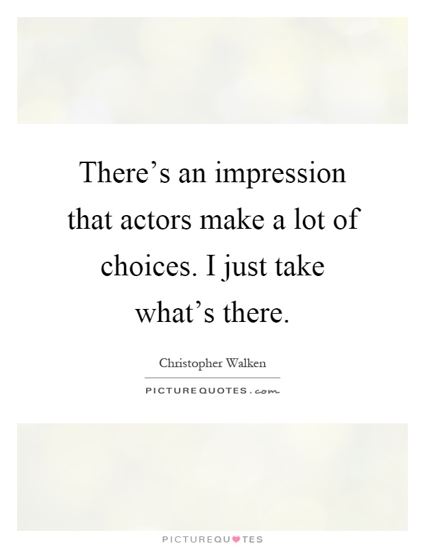 There's an impression that actors make a lot of choices. I just take what's there Picture Quote #1