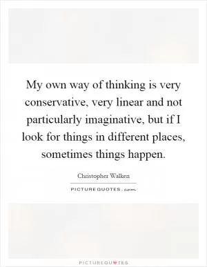 My own way of thinking is very conservative, very linear and not particularly imaginative, but if I look for things in different places, sometimes things happen Picture Quote #1