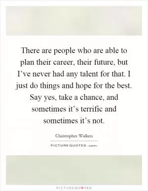 There are people who are able to plan their career, their future, but I’ve never had any talent for that. I just do things and hope for the best. Say yes, take a chance, and sometimes it’s terrific and sometimes it’s not Picture Quote #1