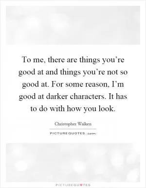 To me, there are things you’re good at and things you’re not so good at. For some reason, I’m good at darker characters. It has to do with how you look Picture Quote #1