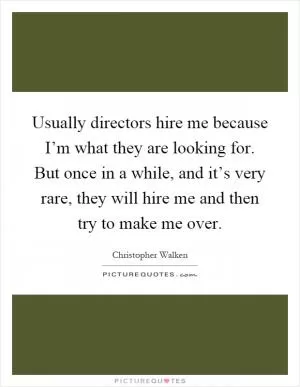 Usually directors hire me because I’m what they are looking for. But once in a while, and it’s very rare, they will hire me and then try to make me over Picture Quote #1