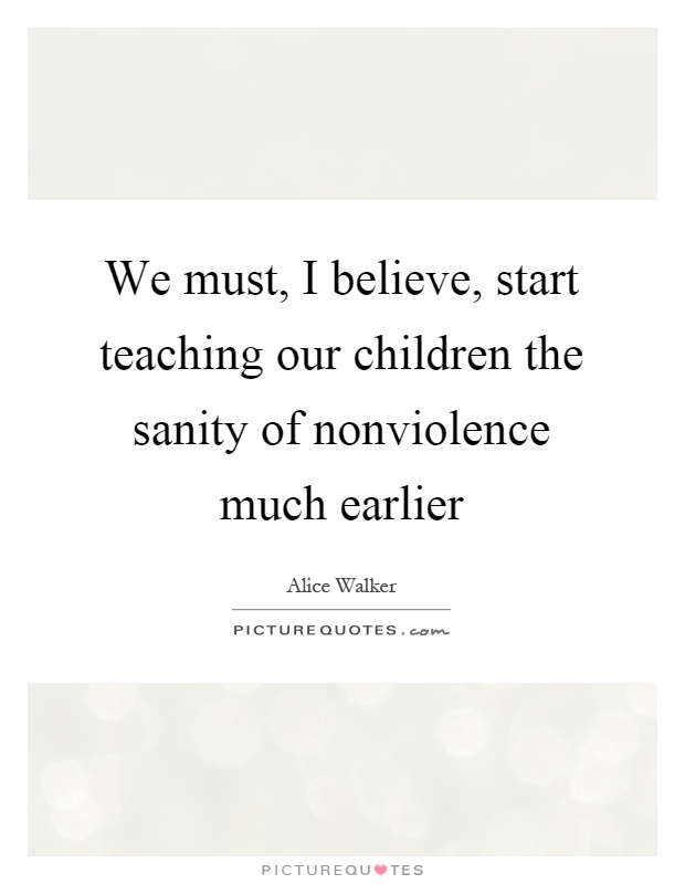 We must, I believe, start teaching our children the sanity of nonviolence much earlier Picture Quote #1