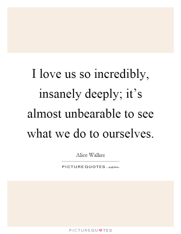 I love us so incredibly, insanely deeply; it's almost unbearable to see what we do to ourselves Picture Quote #1