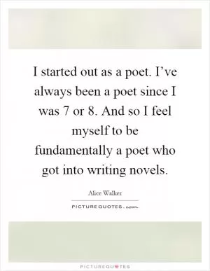 I started out as a poet. I’ve always been a poet since I was 7 or 8. And so I feel myself to be fundamentally a poet who got into writing novels Picture Quote #1