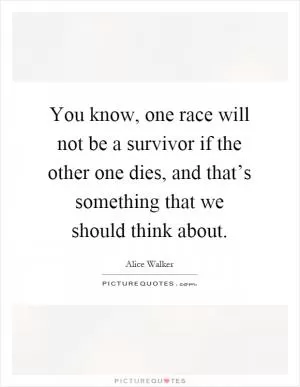 You know, one race will not be a survivor if the other one dies, and that’s something that we should think about Picture Quote #1
