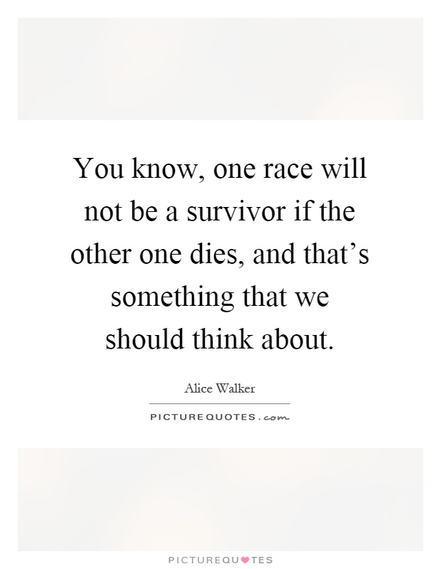 You know, one race will not be a survivor if the other one dies, and that's something that we should think about Picture Quote #1