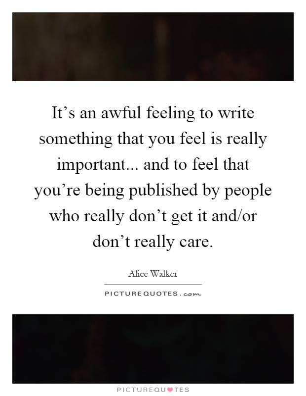 It's an awful feeling to write something that you feel is really important... and to feel that you're being published by people who really don't get it and/or don't really care Picture Quote #1