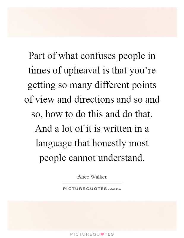 Part of what confuses people in times of upheaval is that you're getting so many different points of view and directions and so and so, how to do this and do that. And a lot of it is written in a language that honestly most people cannot understand Picture Quote #1