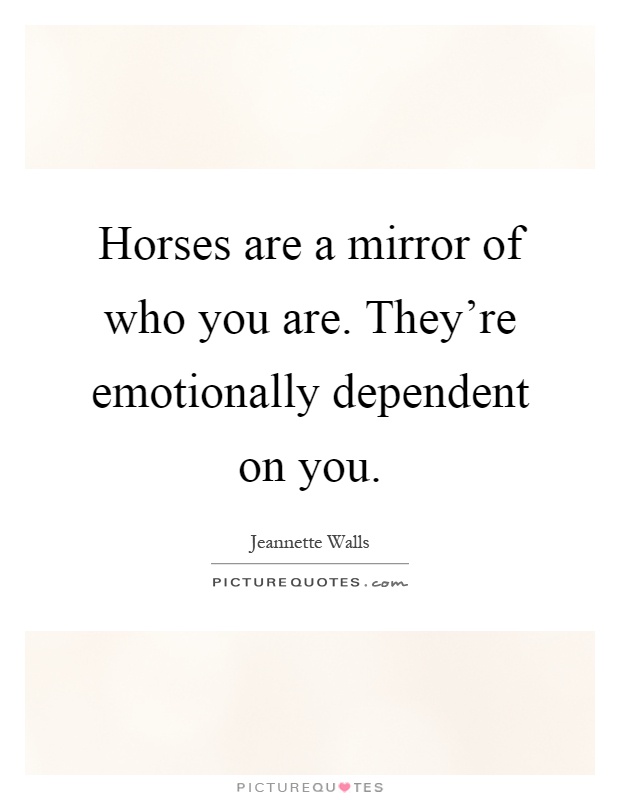 Horses are a mirror of who you are. They're emotionally dependent on you Picture Quote #1