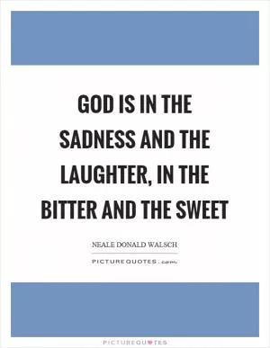 God is in the sadness and the laughter, in the bitter and the sweet Picture Quote #1