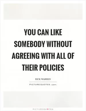 You can like somebody without agreeing with all of their policies Picture Quote #1