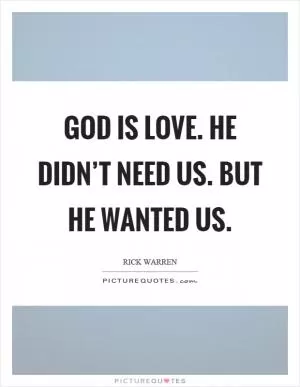 God is love. He didn’t need us. But he wanted us Picture Quote #1
