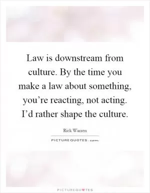Law is downstream from culture. By the time you make a law about something, you’re reacting, not acting. I’d rather shape the culture Picture Quote #1