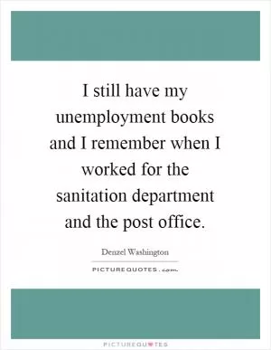 I still have my unemployment books and I remember when I worked for the sanitation department and the post office Picture Quote #1