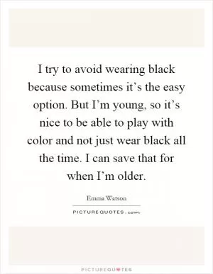 I try to avoid wearing black because sometimes it’s the easy option. But I’m young, so it’s nice to be able to play with color and not just wear black all the time. I can save that for when I’m older Picture Quote #1
