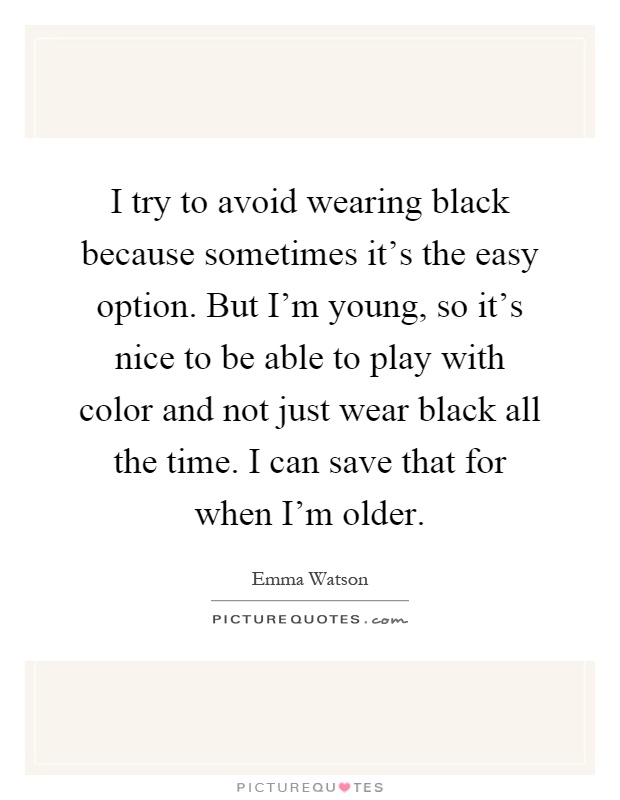 I try to avoid wearing black because sometimes it's the easy option. But I'm young, so it's nice to be able to play with color and not just wear black all the time. I can save that for when I'm older Picture Quote #1