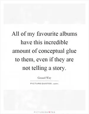 All of my favourite albums have this incredible amount of conceptual glue to them, even if they are not telling a story Picture Quote #1