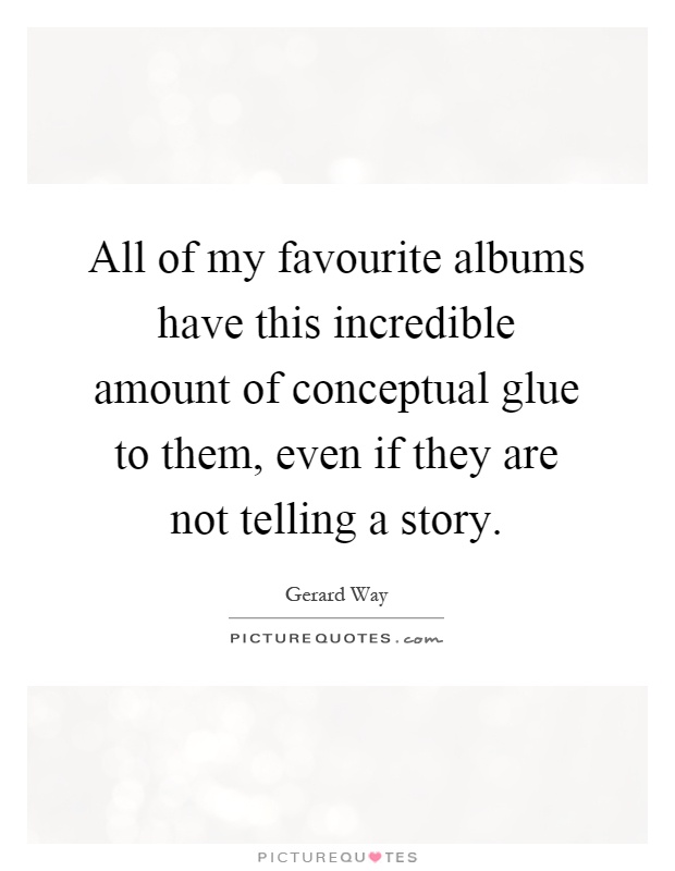 All of my favourite albums have this incredible amount of conceptual glue to them, even if they are not telling a story Picture Quote #1