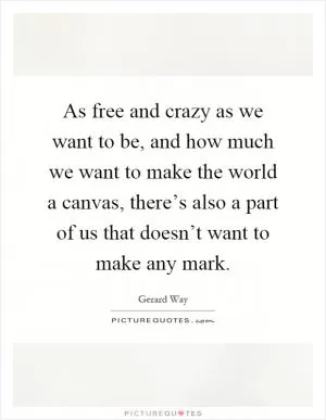 As free and crazy as we want to be, and how much we want to make the world a canvas, there’s also a part of us that doesn’t want to make any mark Picture Quote #1