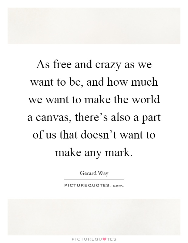 As free and crazy as we want to be, and how much we want to make the world a canvas, there's also a part of us that doesn't want to make any mark Picture Quote #1