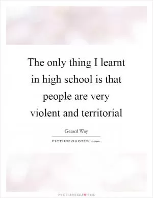 The only thing I learnt in high school is that people are very violent and territorial Picture Quote #1