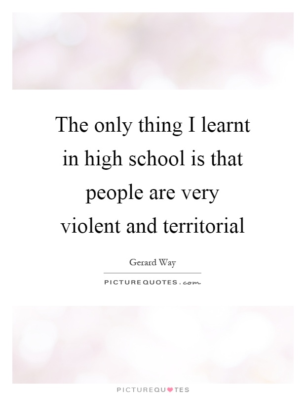 The only thing I learnt in high school is that people are very violent and territorial Picture Quote #1