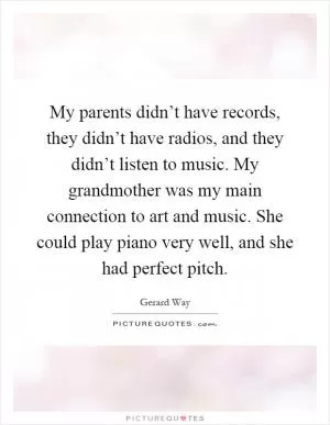 My parents didn’t have records, they didn’t have radios, and they didn’t listen to music. My grandmother was my main connection to art and music. She could play piano very well, and she had perfect pitch Picture Quote #1