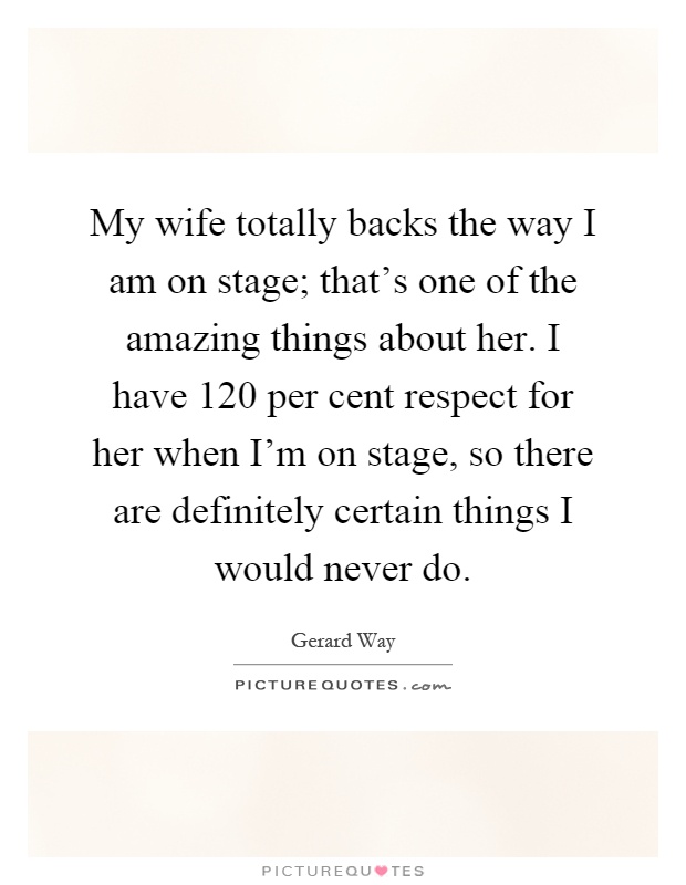 My wife totally backs the way I am on stage; that's one of the amazing things about her. I have 120 per cent respect for her when I'm on stage, so there are definitely certain things I would never do Picture Quote #1