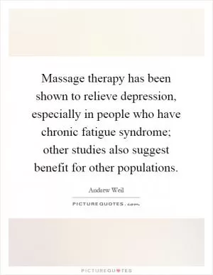 Massage therapy has been shown to relieve depression, especially in people who have chronic fatigue syndrome; other studies also suggest benefit for other populations Picture Quote #1