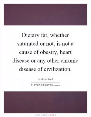 Dietary fat, whether saturated or not, is not a cause of obesity, heart disease or any other chronic disease of civilization Picture Quote #1