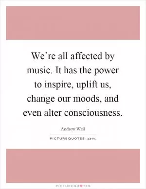 We’re all affected by music. It has the power to inspire, uplift us, change our moods, and even alter consciousness Picture Quote #1