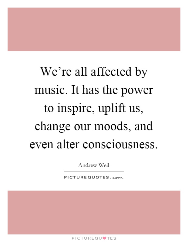 We're all affected by music. It has the power to inspire, uplift us, change our moods, and even alter consciousness Picture Quote #1