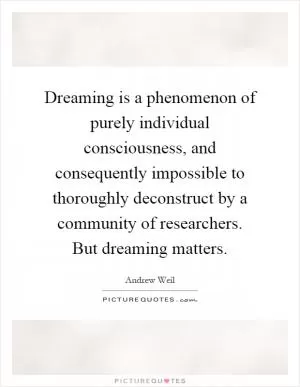 Dreaming is a phenomenon of purely individual consciousness, and consequently impossible to thoroughly deconstruct by a community of researchers. But dreaming matters Picture Quote #1