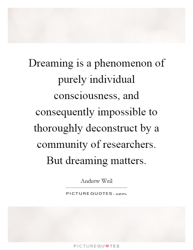 Dreaming is a phenomenon of purely individual consciousness, and consequently impossible to thoroughly deconstruct by a community of researchers. But dreaming matters Picture Quote #1