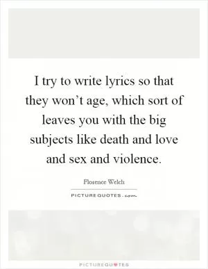 I try to write lyrics so that they won’t age, which sort of leaves you with the big subjects like death and love and sex and violence Picture Quote #1