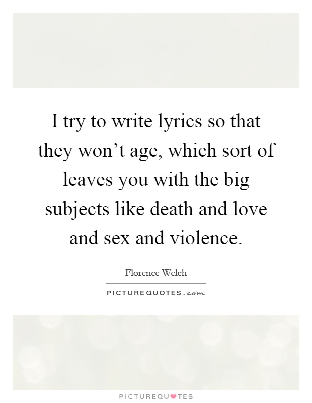I try to write lyrics so that they won't age, which sort of leaves you with the big subjects like death and love and sex and violence Picture Quote #1