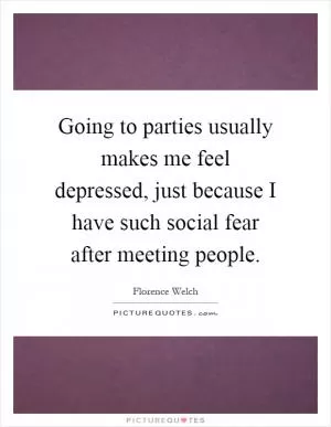 Going to parties usually makes me feel depressed, just because I have such social fear after meeting people Picture Quote #1
