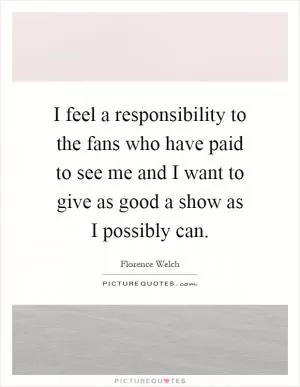 I feel a responsibility to the fans who have paid to see me and I want to give as good a show as I possibly can Picture Quote #1