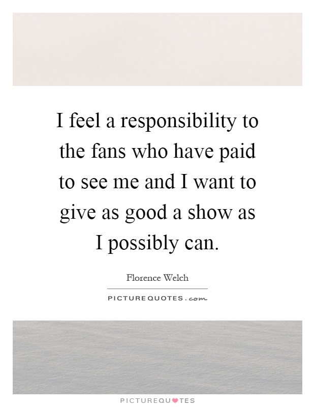I feel a responsibility to the fans who have paid to see me and I want to give as good a show as I possibly can Picture Quote #1