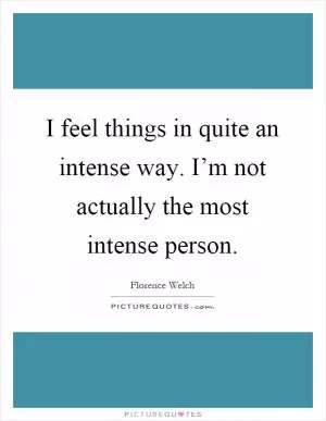 I feel things in quite an intense way. I’m not actually the most intense person Picture Quote #1