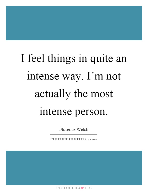 I feel things in quite an intense way. I'm not actually the most intense person Picture Quote #1