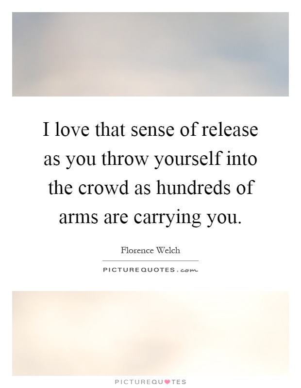 I love that sense of release as you throw yourself into the crowd as hundreds of arms are carrying you Picture Quote #1