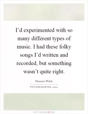 I’d experimented with so many different types of music. I had these folky songs I’d written and recorded, but something wasn’t quite right Picture Quote #1