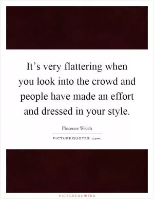 It’s very flattering when you look into the crowd and people have made an effort and dressed in your style Picture Quote #1