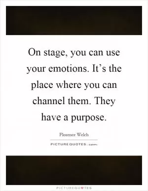On stage, you can use your emotions. It’s the place where you can channel them. They have a purpose Picture Quote #1