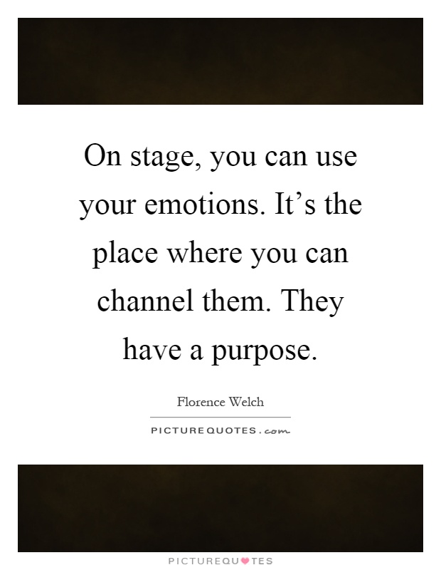 On stage, you can use your emotions. It's the place where you can channel them. They have a purpose Picture Quote #1