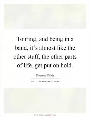 Touring, and being in a band, it’s almost like the other stuff, the other parts of life, get put on hold Picture Quote #1