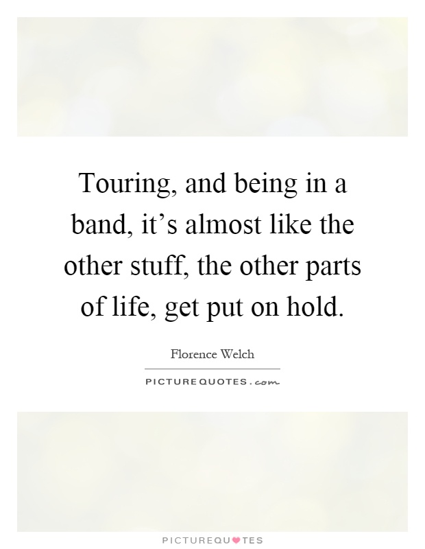 Touring, and being in a band, it's almost like the other stuff, the other parts of life, get put on hold Picture Quote #1